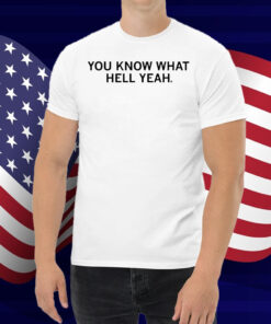 You Know What Hell Yeah Shirt