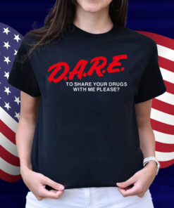 Dare To Share Your Drugs With Me Please Shirt