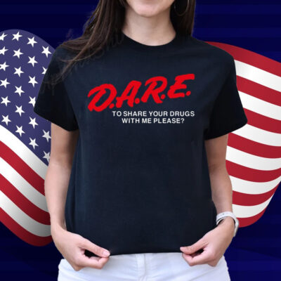 Dare To Share Your Drugs With Me Please Shirt