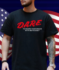 Dare To Share Your Drugs With Me Please Shirt
