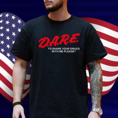 Dare To Share Your Drugs With Me Please Shirt