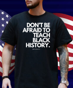 Don't Be Afraid To Teach Black History Shirt