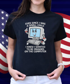 Ever Since I Was A Small Child I Knew I Wanted To Be Indoors On The Computer Shirt