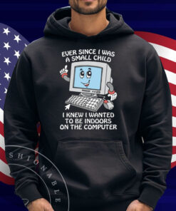 Ever Since I Was A Small Child I Knew I Wanted To Be Indoors On The Computer Shirt