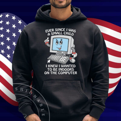 Ever Since I Was A Small Child I Knew I Wanted To Be Indoors On The Computer Shirt