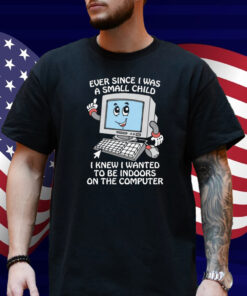 Ever Since I Was A Small Child I Knew I Wanted To Be Indoors On The Computer Shirt