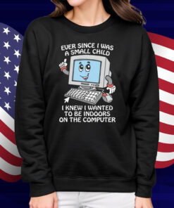 Ever Since I Was A Small Child I Knew I Wanted To Be Indoors On The Computer Shirt