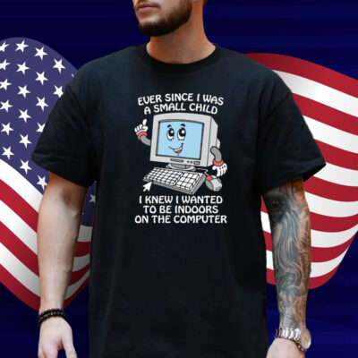 Ever Since I Was A Small Child I Knew I Wanted To Be Indoors On The Computer Shirt