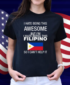 I Hate Being This Awesome But I'm Filipino So I Can't Help It Shirt