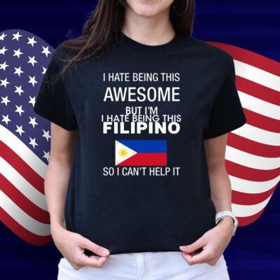I Hate Being This Awesome But I'm Filipino So I Can't Help It Shirt