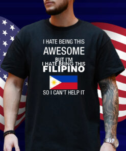 I Hate Being This Awesome But I'm Filipino So I Can't Help It Shirt