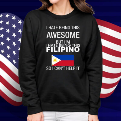 I Hate Being This Awesome But I'm Filipino So I Can't Help It Shirt