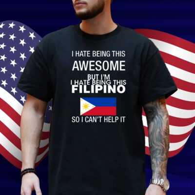 I Hate Being This Awesome But I'm Filipino So I Can't Help It Shirt