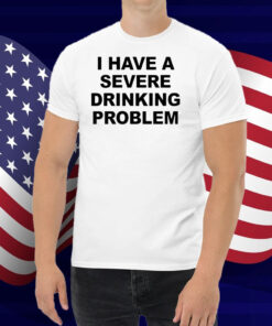 I Have A Severe Drinking Problem Shirt