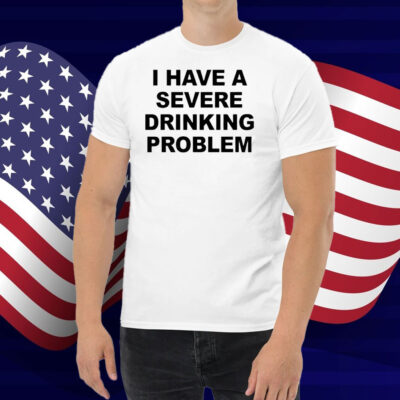 I Have A Severe Drinking Problem Shirt