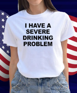 I Have A Severe Drinking Problem Shirt