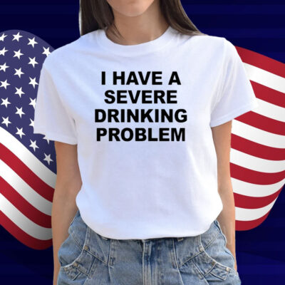 I Have A Severe Drinking Problem Shirt