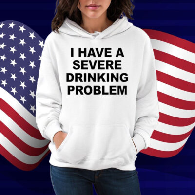 I Have A Severe Drinking Problem Shirt