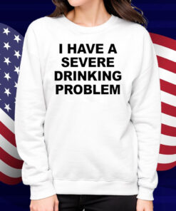 I Have A Severe Drinking Problem Shirt