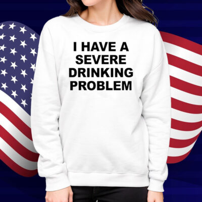 I Have A Severe Drinking Problem Shirt