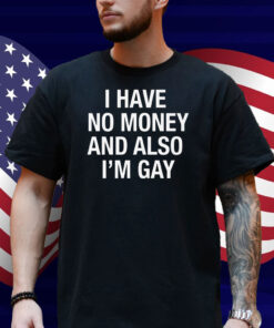 I Have No Money And Also I'm Gay Shirt