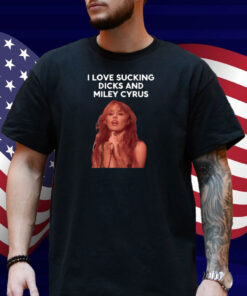 I Love Sucking Dicks And Miley Cyrus Shirt