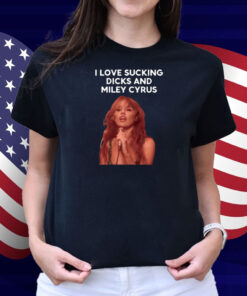 I Love Sucking Dicks And Miley Cyrus Shirt