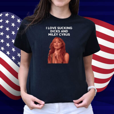 I Love Sucking Dicks And Miley Cyrus Shirt