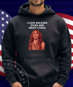 I Love Sucking Dicks And Miley Cyrus Shirt