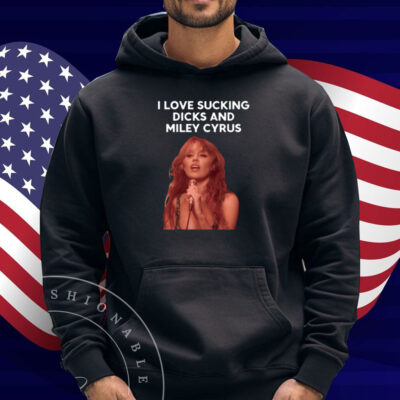 I Love Sucking Dicks And Miley Cyrus Shirt