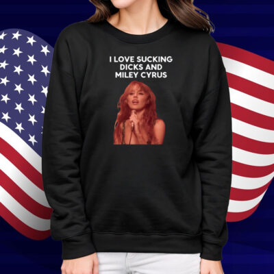 I Love Sucking Dicks And Miley Cyrus Shirt