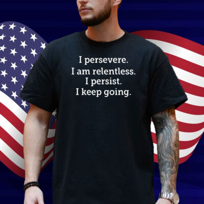 I Persevere I Am Relentless I Persist I Keep Going Shirt