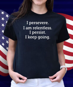 I Persevere I Am Relentless I Persist I Keep Going Shirt