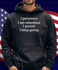 I Persevere I Am Relentless I Persist I Keep Going Shirt