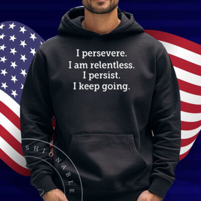 I Persevere I Am Relentless I Persist I Keep Going Shirt
