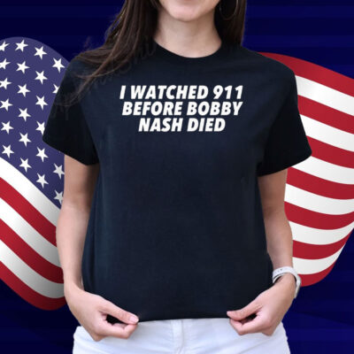 I Watched 911 Before Bobby Nash Died Shirt