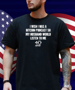 I Wish I Was A Bitcoin Podcast So My Husband Would Listen To Me Shirt