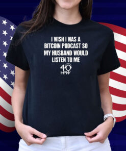 I Wish I Was A Bitcoin Podcast So My Husband Would Listen To Me Shirt