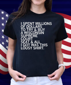 I spent millions of dollars to try and buy a Wisconsin Supreme Court seat and all I got was this lousy Shirt