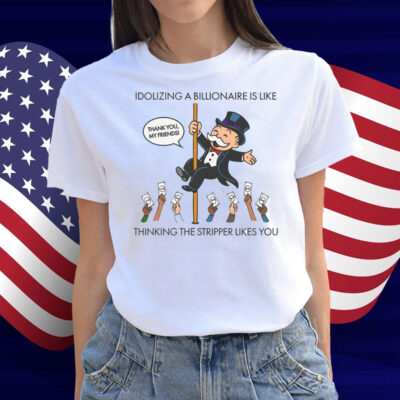 Idolizing A Billionaire Is Like Thinking The Stripper Likes You Shirt