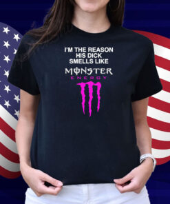 I'm The Reason His Dick Smells Like Monster Energy Shirt
