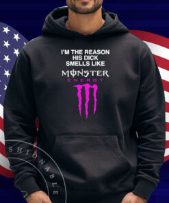 I'm The Reason His Dick Smells Like Monster Energy Shirt