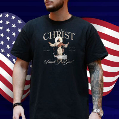 Jesus Christ Lamb Of God Son Of The Living God Resurrection And The Life Fully God Fully Man Shirt