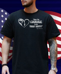 Pope Francis is Dope - Have the Courage to be Truly Happy Shirt