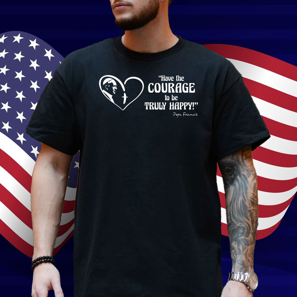 Pope Francis is Dope - Have the Courage to be Truly Happy Shirt