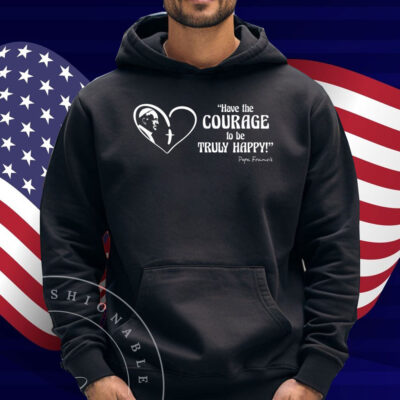 Pope Francis is Dope - Have the Courage to be Truly Happy Shirt
