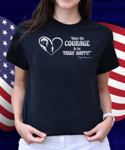 Pope Francis is Dope - Have the Courage to be Truly Happy Shirt