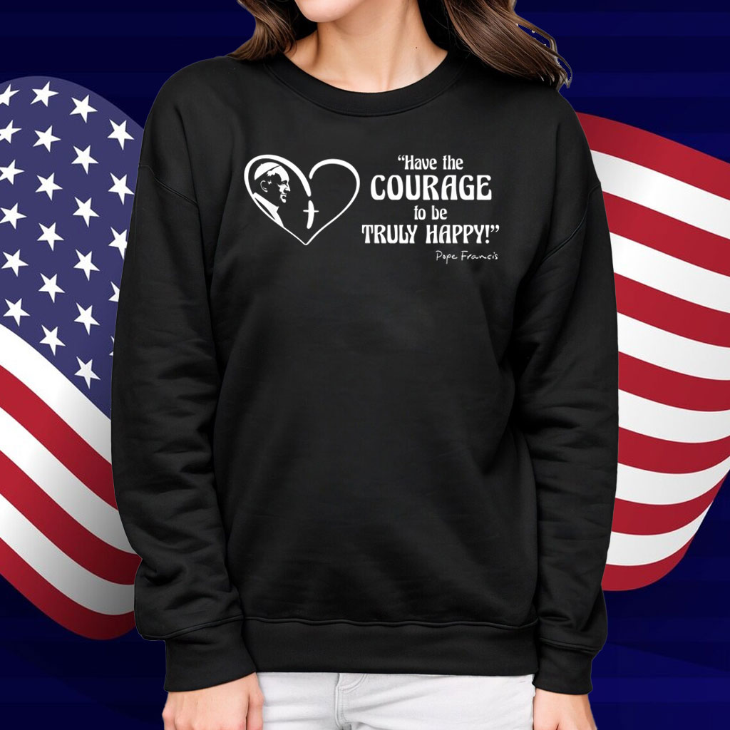 Pope Francis is Dope - Have the Courage to be Truly Happy Shirt