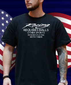 Racing Requires Balls Other Sports Requires Playing With Them Shirt
