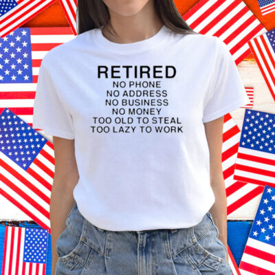 Retired No Phone No Address No Business No Money Too Old To Steal Too Lazy To Work Shirt